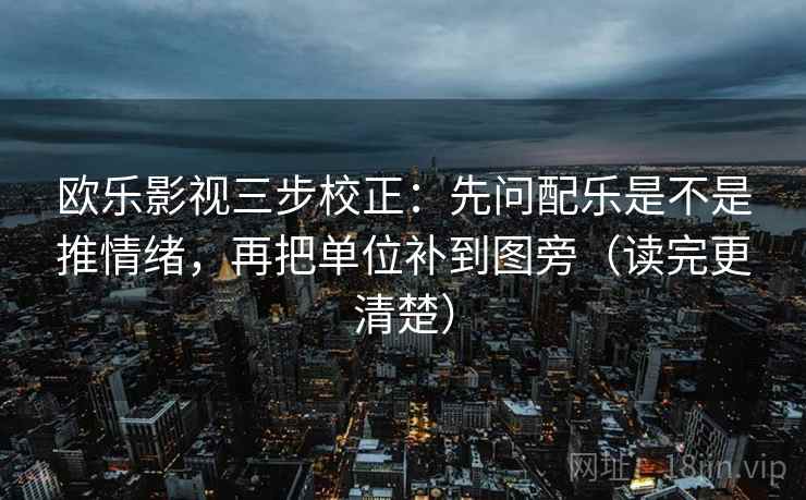 欧乐影视三步校正：先问配乐是不是推情绪，再把单位补到图旁（读完更清楚）