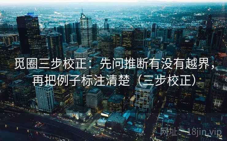 觅圈三步校正:先问推断有没有越界,再把例子标注清楚(三步校正) 觅圈三步校正:先问推断有没有越界,再把例子标注清楚(三步校正)