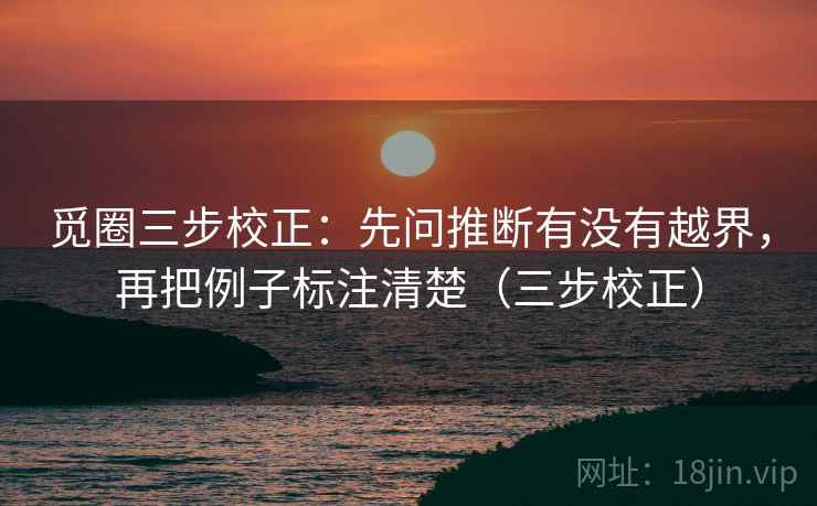 觅圈三步校正：先问推断有没有越界，再把例子标注清楚（三步校正）