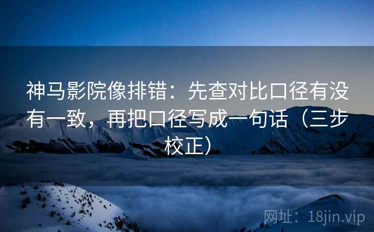 神马影院像排错：先查对比口径有没有一致，再把口径写成一句话（三步校正）