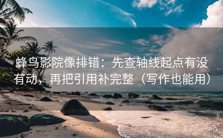 蜂鸟影院像排错:先查轴线起点有没有动,再把引用补完整(写作也能用) 蜂鸟影院像排错:先查轴线起点有没有动,再把引用补完整(写作也能用)