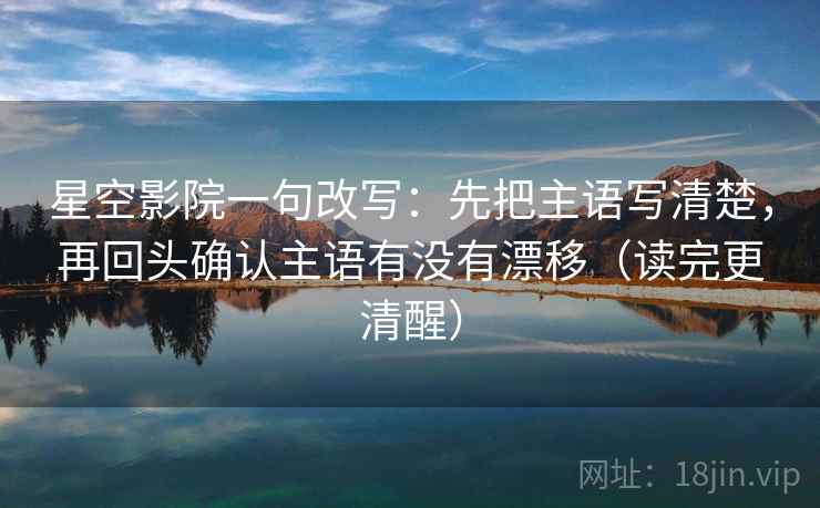 星空影院一句改写：先把主语写清楚，再回头确认主语有没有漂移（读完更清醒）