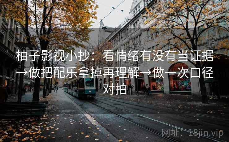 柚子影视小抄：看情绪有没有当证据→做把配乐拿掉再理解→做一次口径对拍