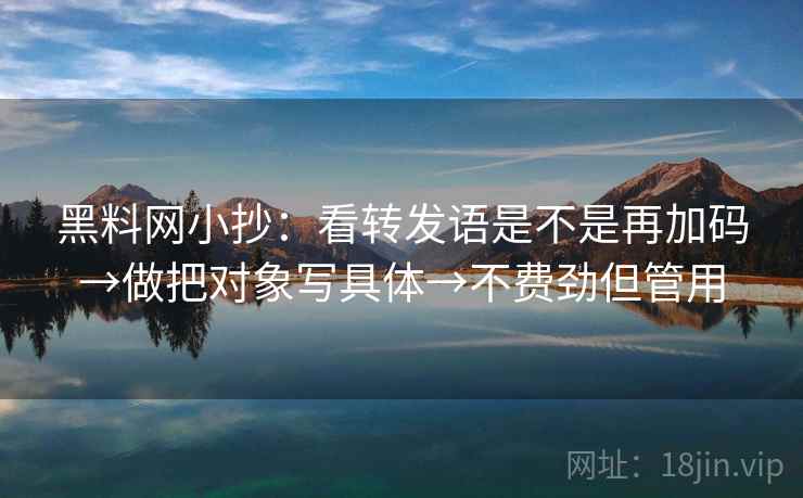 黑料网小抄：看转发语是不是再加码→做把对象写具体→不费劲但管用