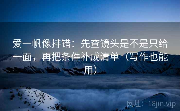 爱一帆像排错：先查镜头是不是只给一面，再把条件补成清单（写作也能用）