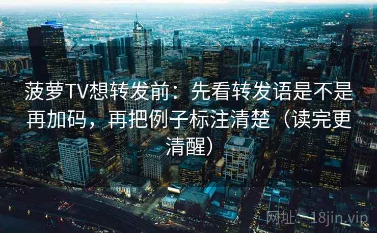 菠萝TV想转发前:先看转发语是不是再加码,再把例子标注清楚(读完更清醒) 菠萝TV想转发前:先看转发语是不是再加码,再把例子标注清楚(读完更清醒)