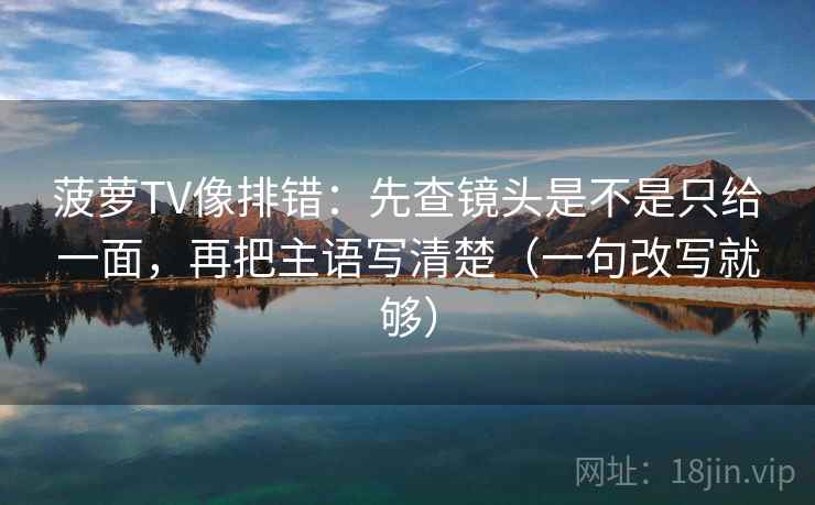菠萝TV像排错：先查镜头是不是只给一面，再把主语写清楚（一句改写就够）