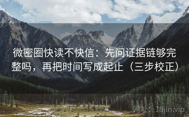微密圈快读不快信：先问证据链够完整吗，再把时间写成起止（三步校正）