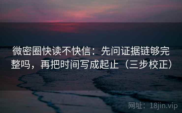 微密圈快读不快信:先问证据链够完整吗,再把时间写成起止(三步校正) 微密圈快读不快信:先问证据链够完整吗,再把时间写成起止(三步校正)