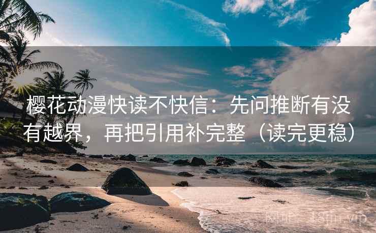樱花动漫快读不快信：先问推断有没有越界，再把引用补完整（读完更稳）