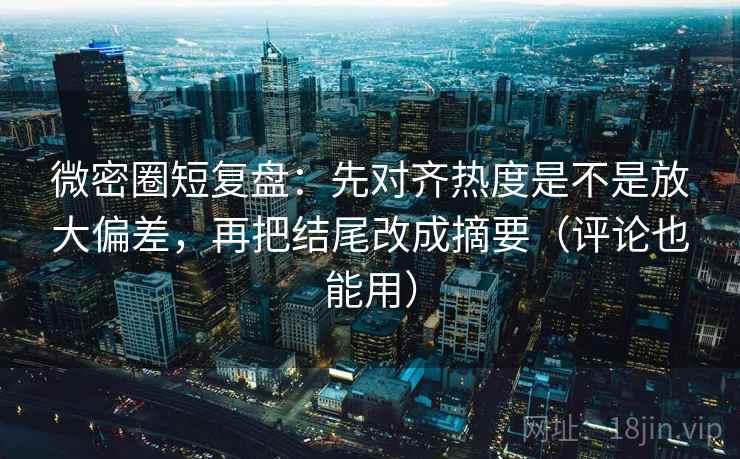 微密圈短复盘:先对齐热度是不是放大偏差,再把结尾改成摘要(评论也能用) 微密圈短复盘:先对齐热度是不是放大偏差,再把结尾改成摘要(评论也能用)