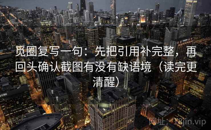 觅圈复写一句:先把引用补完整,再回头确认截图有没有缺语境(读完更清醒) 觅圈复写一句:先把引用补完整,再回头确认截图有没有缺语境(读完更清醒)