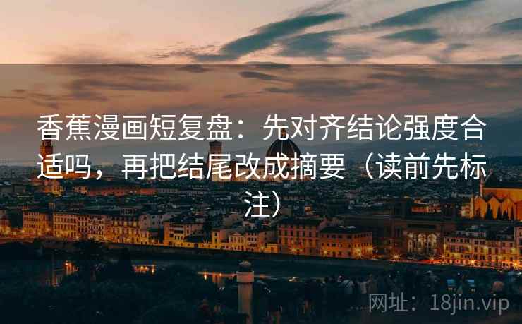 香蕉漫画短复盘：先对齐结论强度合适吗，再把结尾改成摘要（读前先标注）