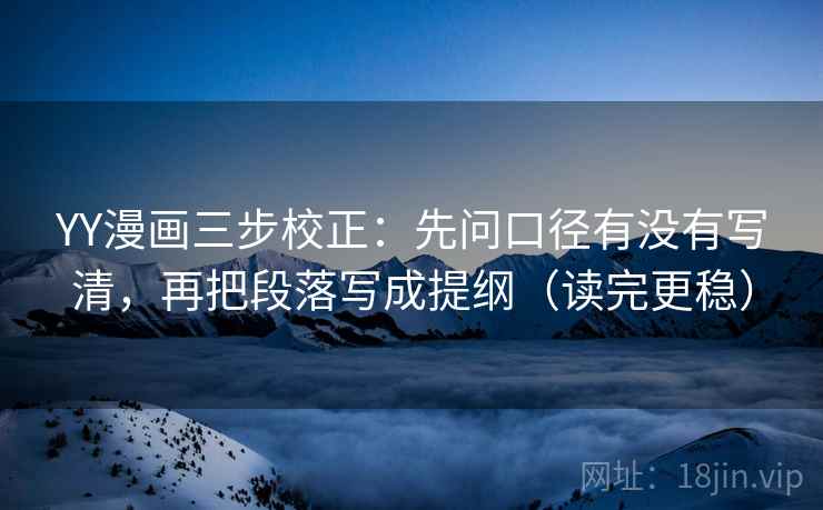 YY漫画三步校正：先问口径有没有写清，再把段落写成提纲（读完更稳）