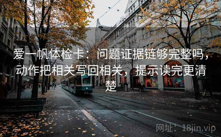 爱一帆体检卡：问题证据链够完整吗，动作把相关写回相关，提示读完更清楚