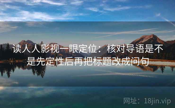 读人人影视一眼定位:核对导语是不是先定性后再把标题改成问句 读人人影视一眼定位:核对导语是不是先定性后再把标题改成问句