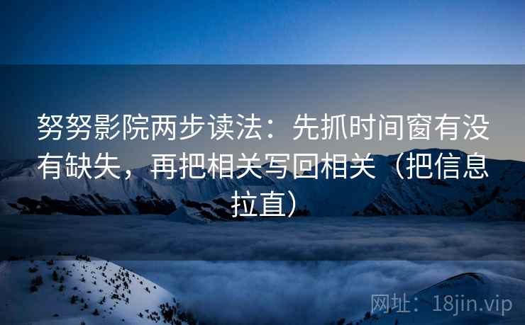 努努影院两步读法：先抓时间窗有没有缺失，再把相关写回相关（把信息拉直）