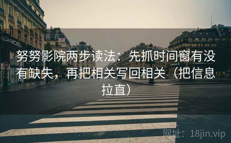 努努影院两步读法：先抓时间窗有没有缺失，再把相关写回相关（把信息拉直）