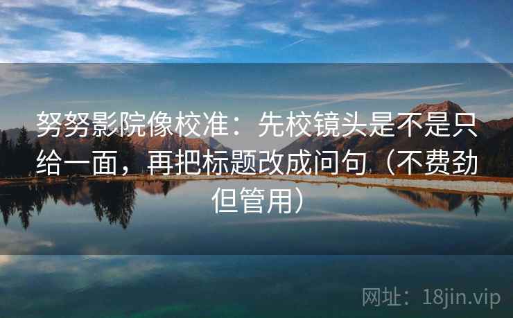 努努影院像校准：先校镜头是不是只给一面，再把标题改成问句（不费劲但管用）