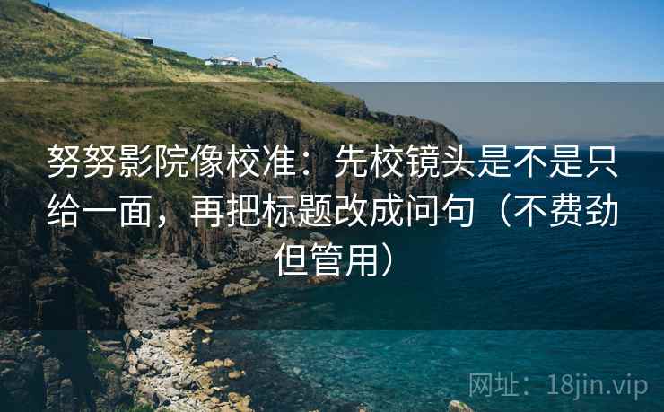 努努影院像校准：先校镜头是不是只给一面，再把标题改成问句（不费劲但管用）
