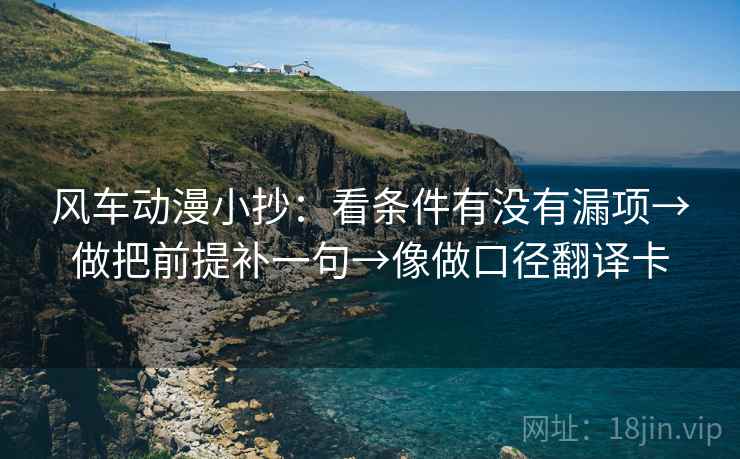 风车动漫小抄：看条件有没有漏项→做把前提补一句→像做口径翻译卡