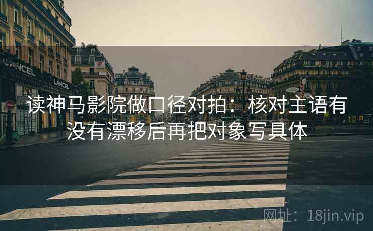 读神马影院做口径对拍：核对主语有没有漂移后再把对象写具体