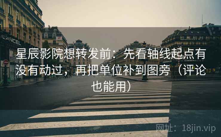 星辰影院想转发前：先看轴线起点有没有动过，再把单位补到图旁（评论也能用）