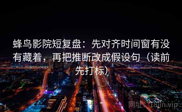 蜂鸟影院短复盘：先对齐时间窗有没有藏着，再把推断改成假设句（读前先打标）