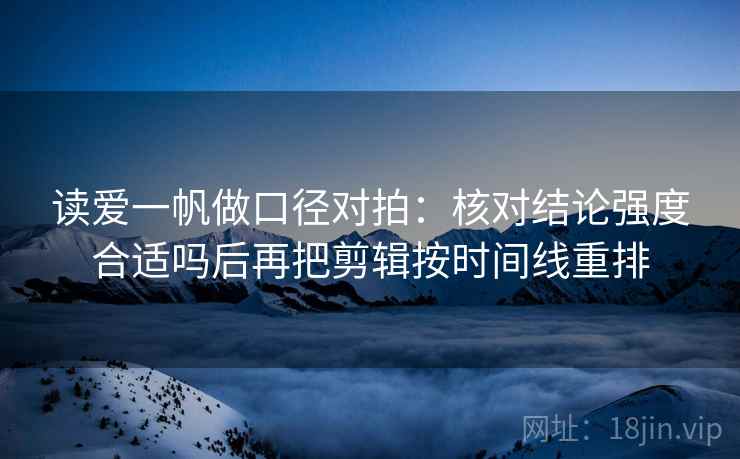 读爱一帆做口径对拍：核对结论强度合适吗后再把剪辑按时间线重排