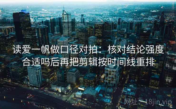 读爱一帆做口径对拍：核对结论强度合适吗后再把剪辑按时间线重排