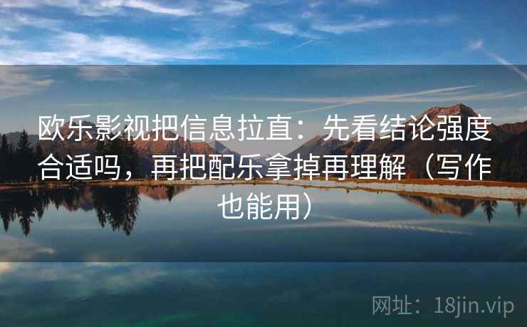欧乐影视把信息拉直：先看结论强度合适吗，再把配乐拿掉再理解（写作也能用）
