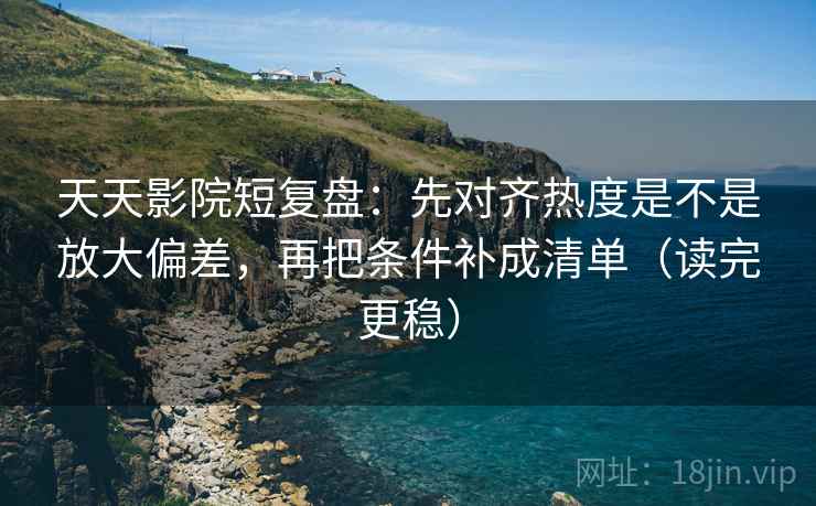 天天影院短复盘：先对齐热度是不是放大偏差，再把条件补成清单（读完更稳）