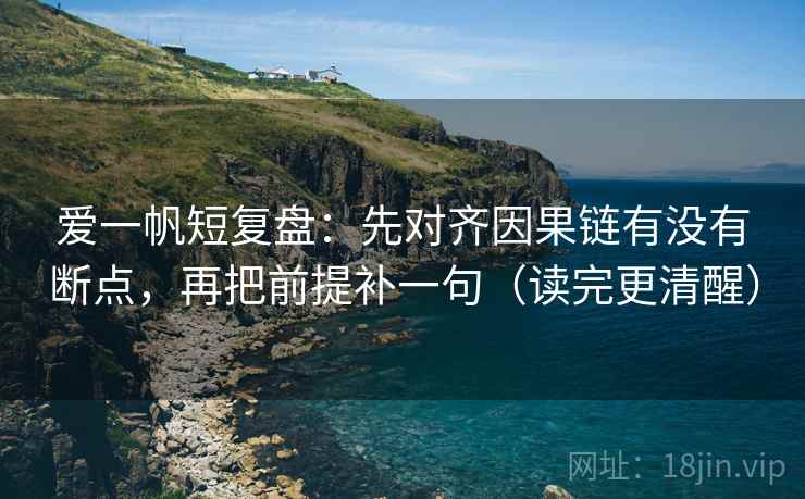 爱一帆短复盘：先对齐因果链有没有断点，再把前提补一句（读完更清醒）