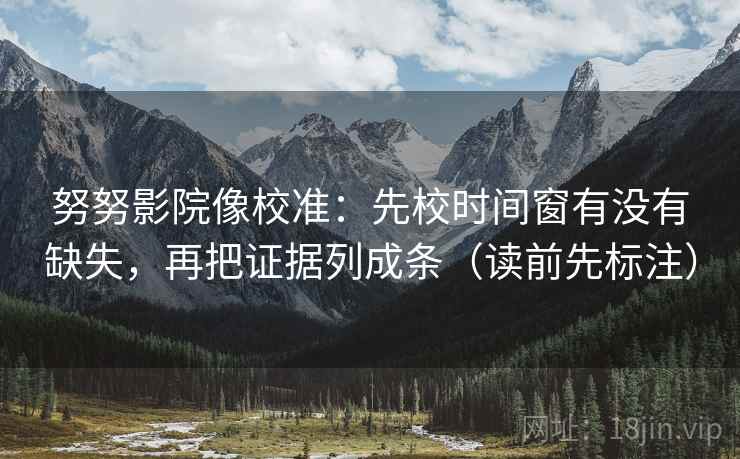 努努影院像校准：先校时间窗有没有缺失，再把证据列成条（读前先标注）