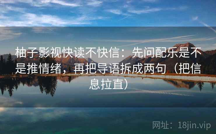 柚子影视快读不快信：先问配乐是不是推情绪，再把导语拆成两句（把信息拉直）