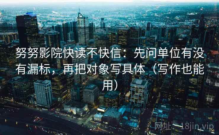 努努影院快读不快信：先问单位有没有漏标，再把对象写具体（写作也能用）