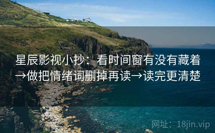星辰影视小抄：看时间窗有没有藏着→做把情绪词删掉再读→读完更清楚