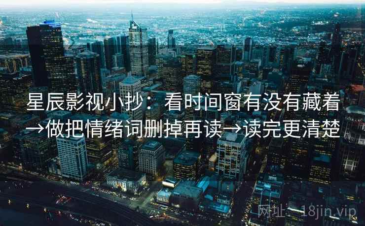 星辰影视小抄：看时间窗有没有藏着→做把情绪词删掉再读→读完更清楚