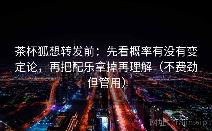 茶杯狐想转发前：先看概率有没有变定论，再把配乐拿掉再理解（不费劲但管用）
