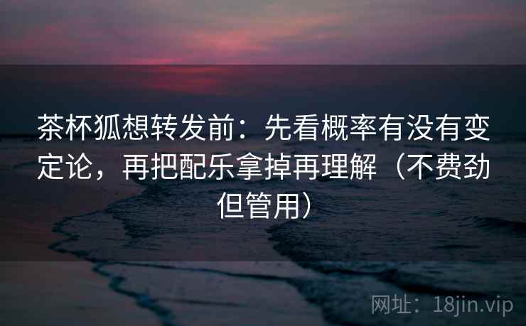茶杯狐想转发前：先看概率有没有变定论，再把配乐拿掉再理解（不费劲但管用）