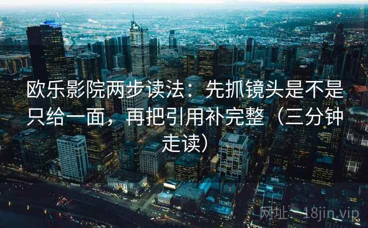 欧乐影院两步读法：先抓镜头是不是只给一面，再把引用补完整（三分钟走读）