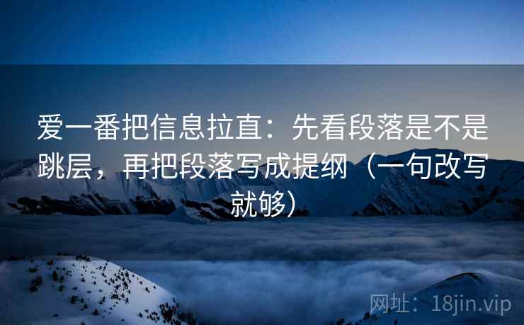 爱一番把信息拉直:先看段落是不是跳层,再把段落写成提纲(一句改写就够) 爱一番把信息拉直:先看段落是不是跳层,再把段落写成提纲(一句改写就够)