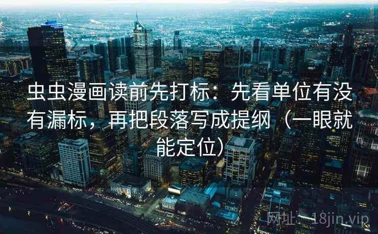 虫虫漫画读前先打标:先看单位有没有漏标,再把段落写成提纲(一眼就能定位) 虫虫漫画读前先打标:先看单位有没有漏标,再把段落写成提纲(一眼就能定位)
