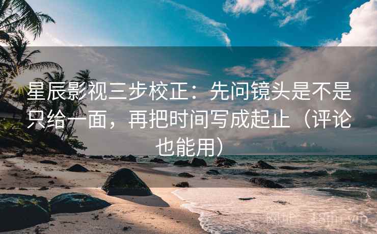 星辰影视三步校正：先问镜头是不是只给一面，再把时间写成起止（评论也能用）