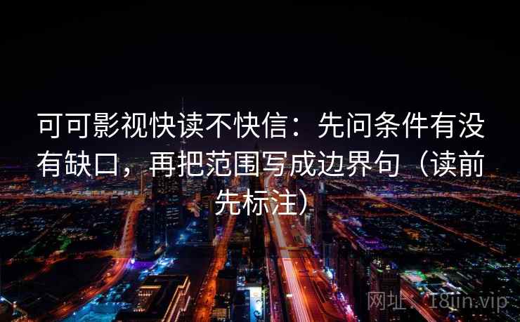 可可影视快读不快信：先问条件有没有缺口，再把范围写成边界句（读前先标注）