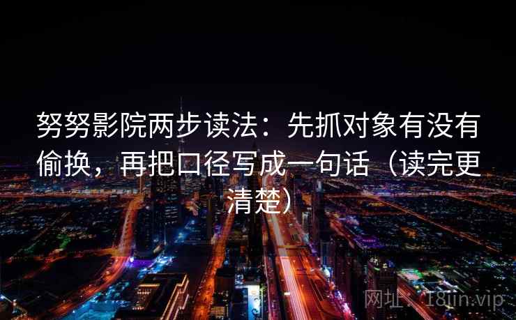 努努影院两步读法:先抓对象有没有偷换,再把口径写成一句话(读完更清楚) 努努影院两步读法:先抓对象有没有偷换,再把口径写成一句话(读完更清楚)