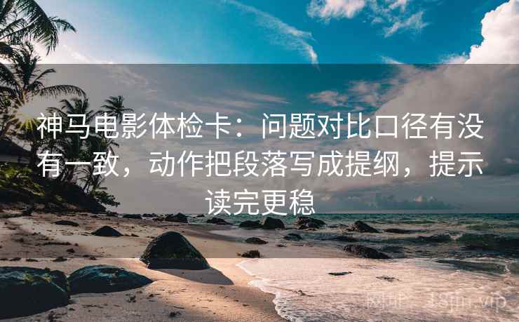 神马电影体检卡:问题对比口径有没有一致,动作把段落写成提纲,提示读完更稳 神马电影体检卡:问题对比口径有没有一致,动作把段落写成提纲,提示读完更稳