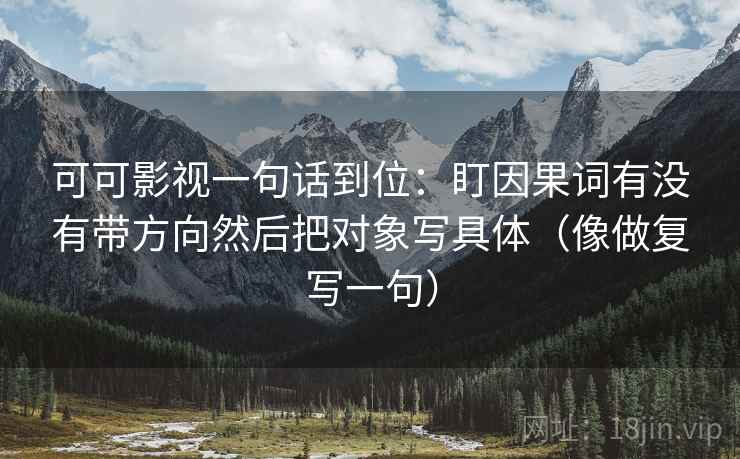 可可影视一句话到位:盯因果词有没有带方向然后把对象写具体(像做复写一句) 可可影视一句话到位:盯因果词有没有带方向然后把对象写具体(像做复写一句)