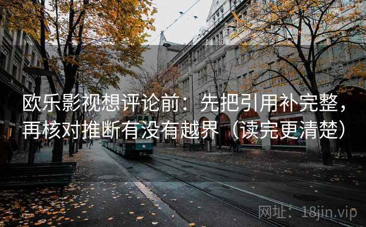 欧乐影视想评论前:先把引用补完整,再核对推断有没有越界(读完更清楚) 欧乐影视想评论前:先把引用补完整,再核对推断有没有越界(读完更清楚)