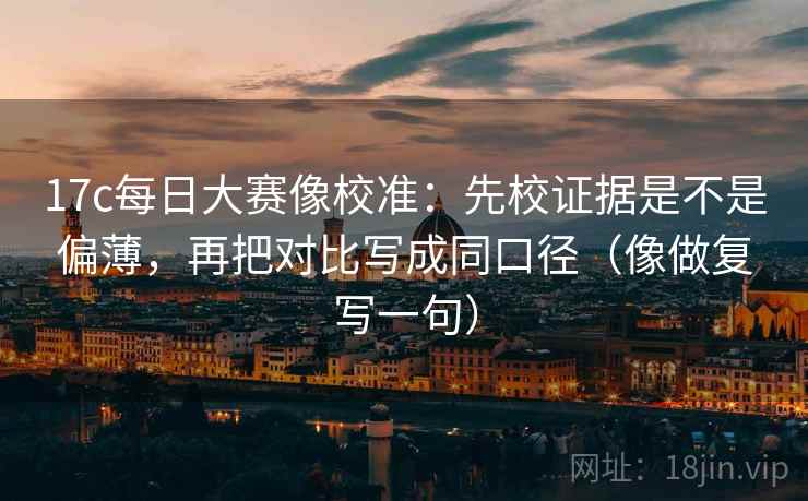 17c每日大赛像校准:先校证据是不是偏薄,再把对比写成同口径(像做复写一句) 17c每日大赛像校准:先校证据是不是偏薄,再把对比写成同口径(像做复写一句)